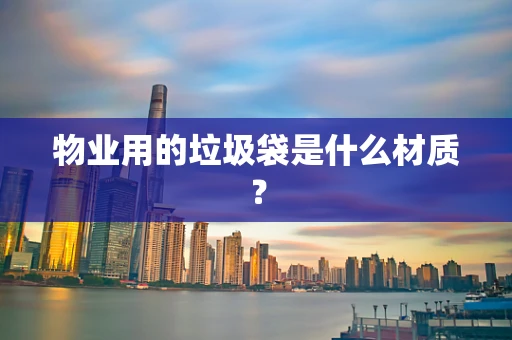 物业用的垃圾袋是什么材质？