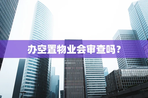 办空置物业会审查吗？