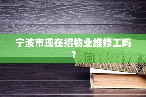 宁波市现在招物业维修工吗？