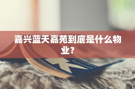 嘉兴蓝天嘉苑到底是什么物业？
