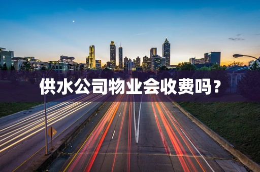 供水公司物业会收费吗？