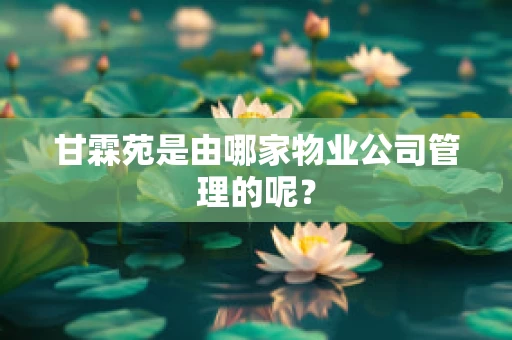 甘霖苑是由哪家物业公司管理的呢？
