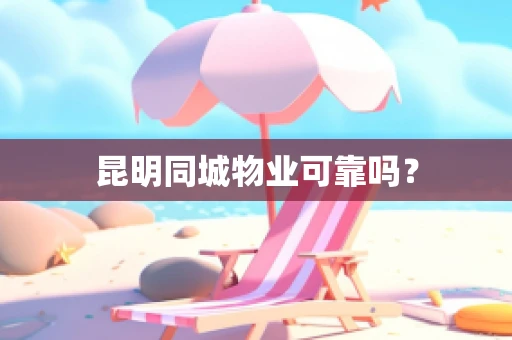 昆明同城物业可靠吗？