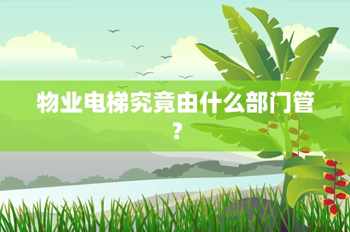 物业电梯究竟由什么部门管？