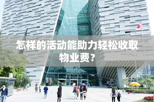 怎样的活动能助力轻松收取物业费？