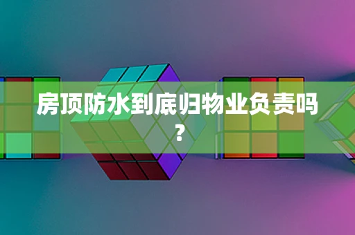 房顶防水到底归物业负责吗？
