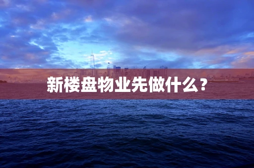 新楼盘物业先做什么？