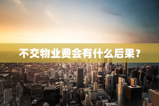不交物业费会有什么后果？