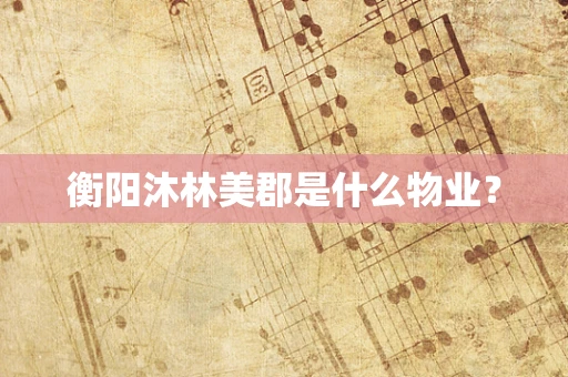 衡阳沐林美郡是什么物业？