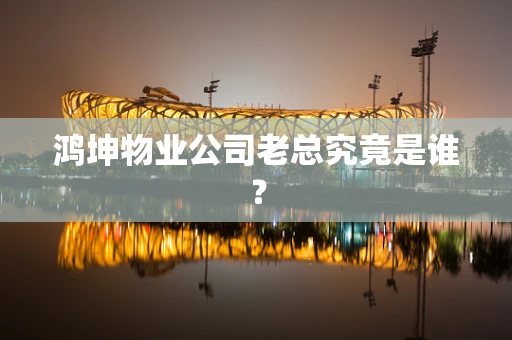 鸿坤物业公司老总究竟是谁？