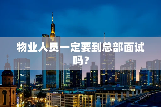 物业人员一定要到总部面试吗？