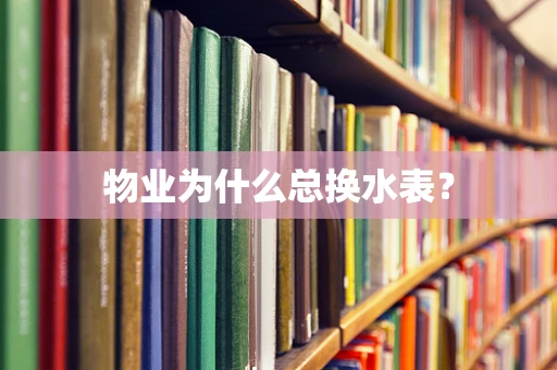 物业为什么总换水表？