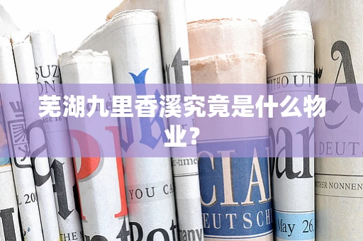 芜湖九里香溪究竟是什么物业？