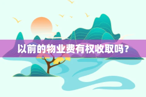 以前的物业费有权收取吗？