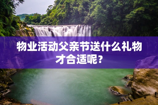 物业活动父亲节送什么礼物才合适呢？