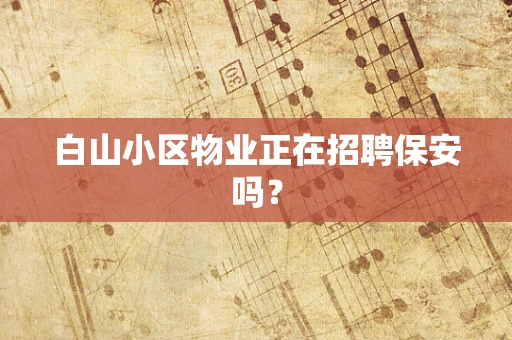 白山小区物业正在招聘保安吗？