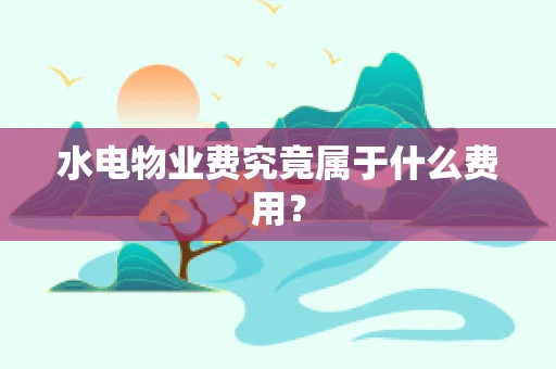 水电物业费究竟属于什么费用？