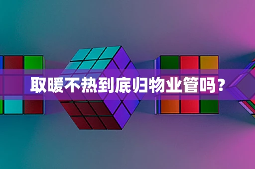 取暖不热到底归物业管吗？